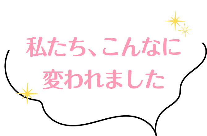 私たち、こんなに
      変われました