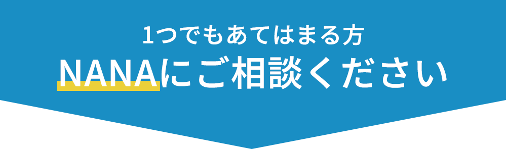 1つでもあてはまる方NANAにご相談ください。